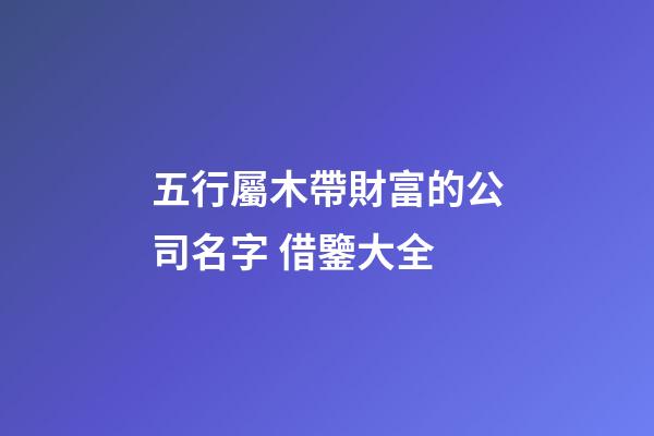 五行屬木帶財富的公司名字 借鑒大全-第1張-公司起名-玄機派